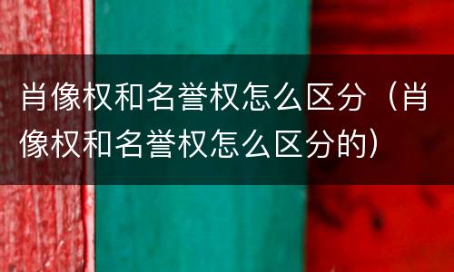 肖像权和名誉权怎么区分（肖像权和名誉权怎么区分的）