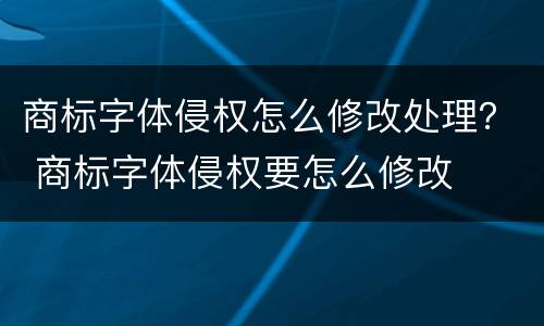 商标字体侵权怎么修改处理？ 商标字体侵权要怎么修改