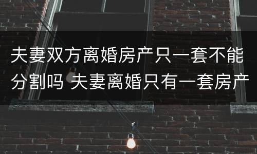 夫妻双方离婚房产只一套不能分割吗 夫妻离婚只有一套房产怎么办