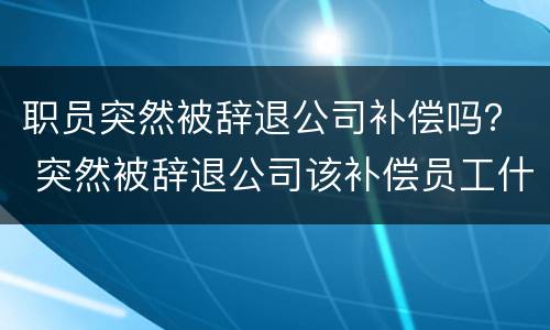 职员突然被辞退公司补偿吗？ 突然被辞退公司该补偿员工什么