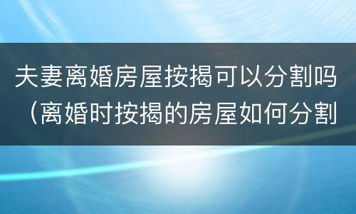 夫妻离婚房屋按揭可以分割吗（离婚时按揭的房屋如何分割?）