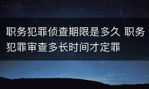 职务犯罪侦查期限是多久 职务犯罪审查多长时间才定罪