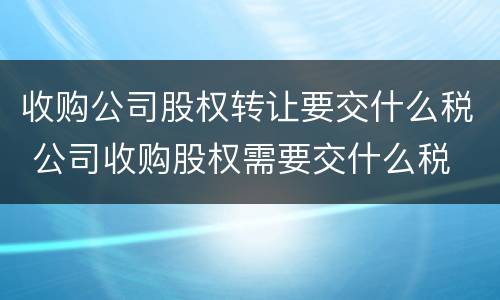 收购公司股权转让要交什么税 公司收购股权需要交什么税