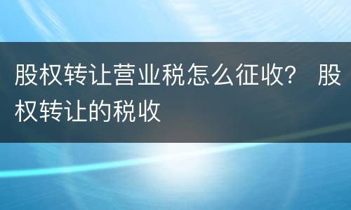 股权转让营业税怎么征收？ 股权转让的税收