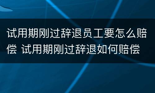 试用期刚过辞退员工要怎么赔偿 试用期刚过辞退如何赔偿