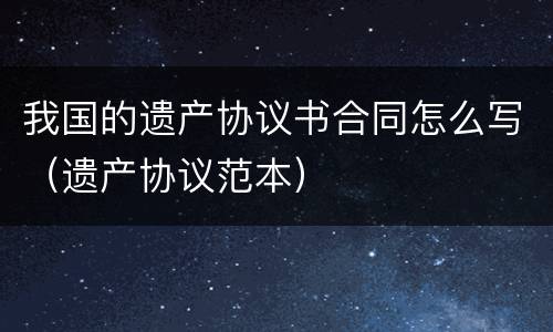 我国的遗产协议书合同怎么写（遗产协议范本）
