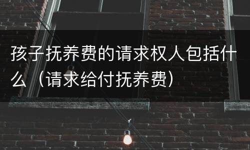 孩子抚养费的请求权人包括什么（请求给付抚养费）