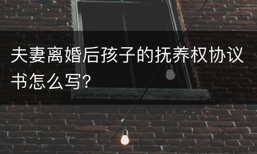 夫妻离婚后孩子的抚养权协议书怎么写？