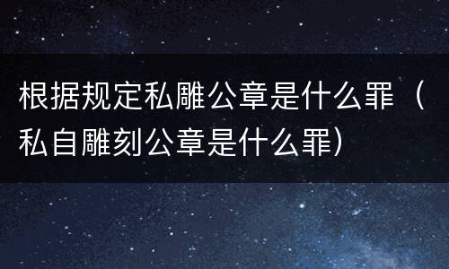 根据规定私雕公章是什么罪（私自雕刻公章是什么罪）