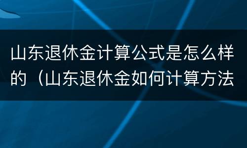 山东退休金计算公式是怎么样的（山东退休金如何计算方法）