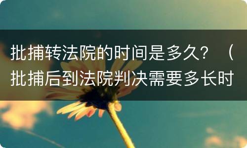 批捕转法院的时间是多久？（批捕后到法院判决需要多长时间）