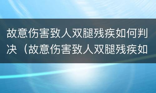 故意伤害致人双腿残疾如何判决（故意伤害致人双腿残疾如何判决的）