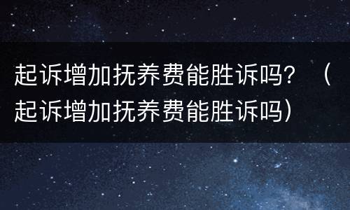 起诉增加抚养费能胜诉吗？（起诉增加抚养费能胜诉吗）