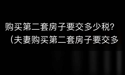 购买第二套房子要交多少税？（夫妻购买第二套房子要交多少税）
