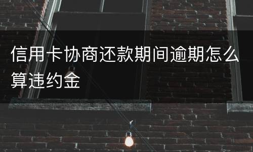 信用卡协商还款期间逾期怎么算违约金