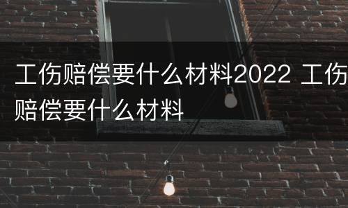 工伤赔偿要什么材料2022 工伤赔偿要什么材料