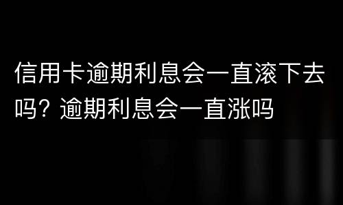 信用卡逾期利息会一直滚下去吗? 逾期利息会一直涨吗