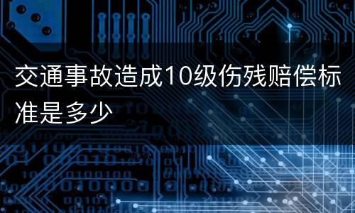交通事故造成10级伤残赔偿标准是多少