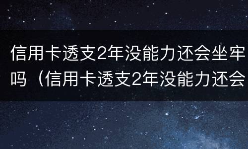 信用卡透支2年没能力还会坐牢吗（信用卡透支2年没能力还会坐牢吗怎么办）