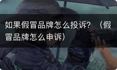 如果假冒品牌怎么投诉？（假冒品牌怎么申诉）