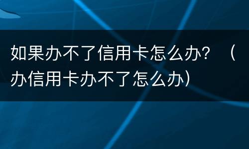 如果办不了信用卡怎么办？（办信用卡办不了怎么办）