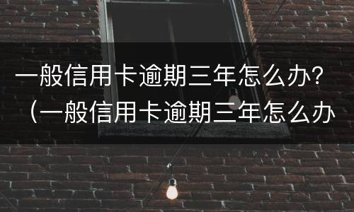 一般信用卡逾期三年怎么办？（一般信用卡逾期三年怎么办呢）