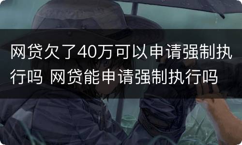 网贷欠了40万可以申请强制执行吗 网贷能申请强制执行吗