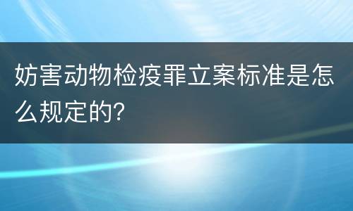 妨害动物检疫罪立案标准是怎么规定的？