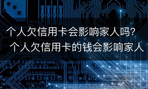 个人欠信用卡会影响家人吗？ 个人欠信用卡的钱会影响家人朋友吗