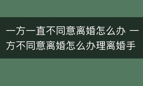 一方一直不同意离婚怎么办 一方不同意离婚怎么办理离婚手续