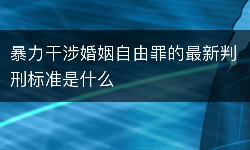 暴力干涉婚姻自由罪的最新判刑标准是什么