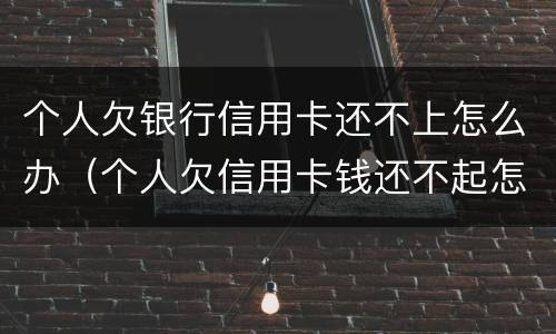 个人欠银行信用卡还不上怎么办（个人欠信用卡钱还不起怎么办）