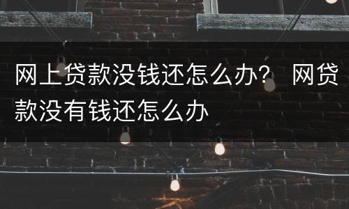 网上贷款没钱还怎么办？ 网贷款没有钱还怎么办