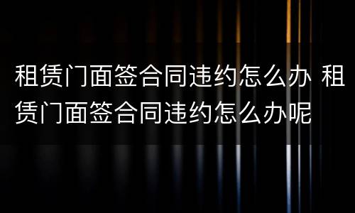 租赁门面签合同违约怎么办 租赁门面签合同违约怎么办呢