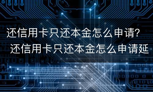 还信用卡只还本金怎么申请？ 还信用卡只还本金怎么申请延期还款