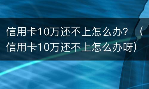 信用卡10万还不上怎么办？（信用卡10万还不上怎么办呀）