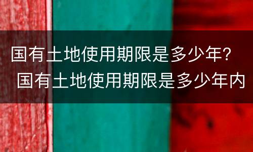 国有土地使用期限是多少年？ 国有土地使用期限是多少年内