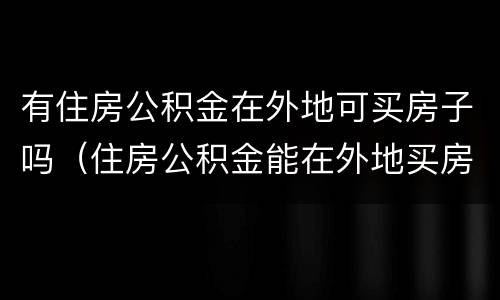 有住房公积金在外地可买房子吗（住房公积金能在外地买房子吗）