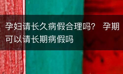 孕妇请长久病假合理吗？ 孕期可以请长期病假吗
