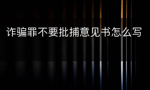 诈骗罪不要批捕意见书怎么写