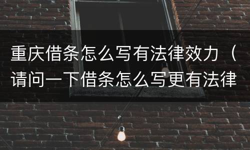 重庆借条怎么写有法律效力（请问一下借条怎么写更有法律效果）