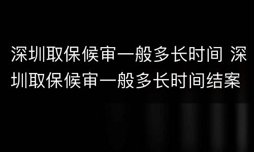 深圳取保候审一般多长时间 深圳取保候审一般多长时间结案