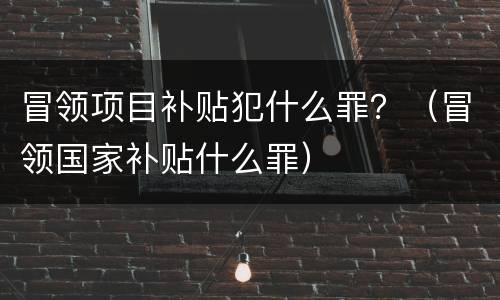 冒领项目补贴犯什么罪？（冒领国家补贴什么罪）