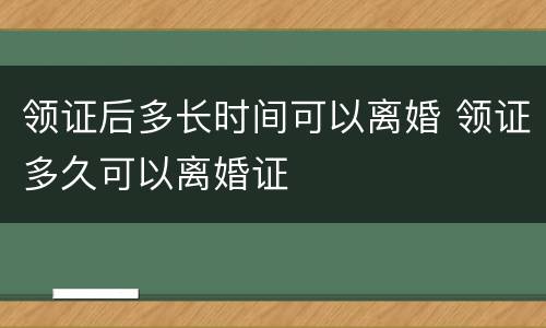 领证后多长时间可以离婚 领证多久可以离婚证