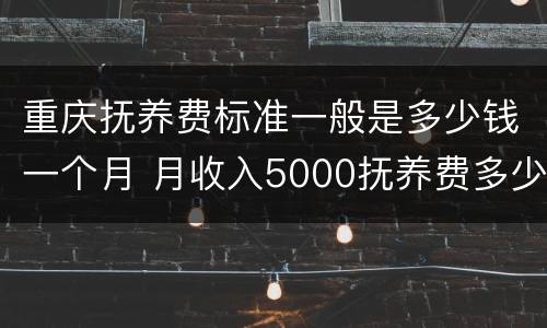 重庆抚养费标准一般是多少钱一个月 月收入5000抚养费多少
