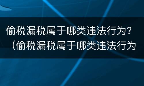 偷税漏税属于哪类违法行为？（偷税漏税属于哪类违法行为）