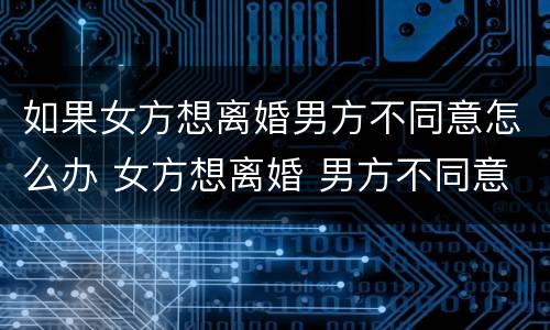 如果女方想离婚男方不同意怎么办 女方想离婚 男方不同意 怎么办