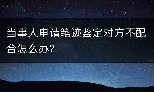 当事人申请笔迹鉴定对方不配合怎么办？