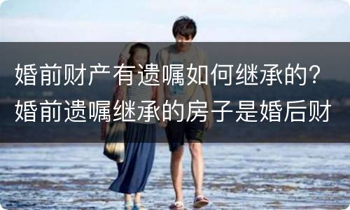 婚前财产有遗嘱如何继承的? 婚前遗嘱继承的房子是婚后财产吗