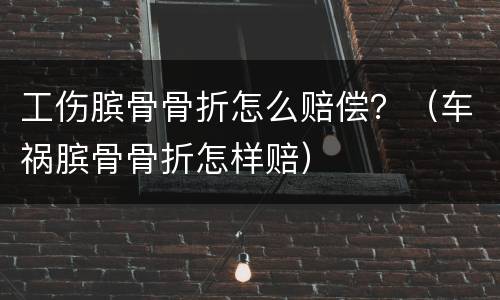 工伤膑骨骨折怎么赔偿？（车祸膑骨骨折怎样赔）